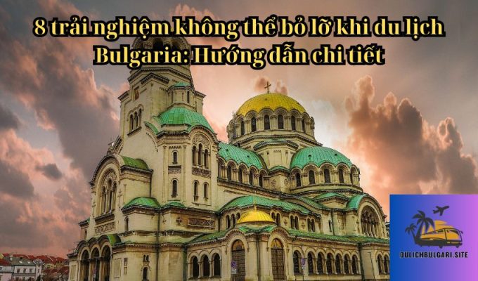 8 trải nghiệm không thể bỏ lỡ khi du lịch Bulgaria: Hướng dẫn chi tiết